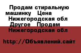 Продам стиральную машинку › Цена ­ 6 500 - Нижегородская обл. Другое » Продам   . Нижегородская обл.